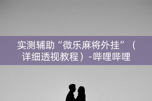 实测辅助“微乐麻将外挂”（详细透视教程）-哔哩哔哩