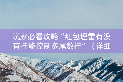 玩家必看攻略“红包埋雷有没有挂能控制多尾数挂”（详细透视教程）-哔哩哔哩