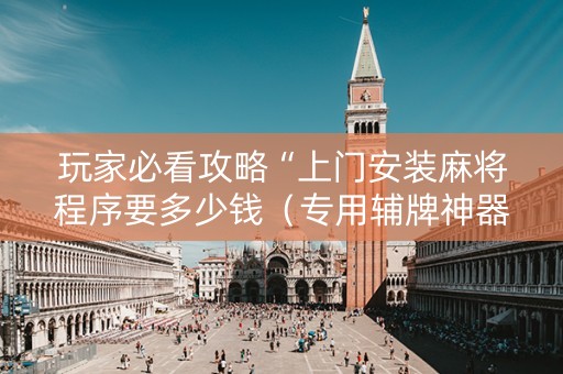 玩家必看攻略“上门安装麻将程序要多少钱（专用辅牌神器免安装）