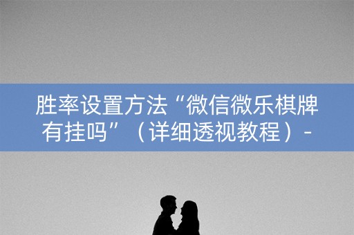 胜率设置方法“微信微乐棋牌有挂吗”（详细透视教程）-哔哩哔哩