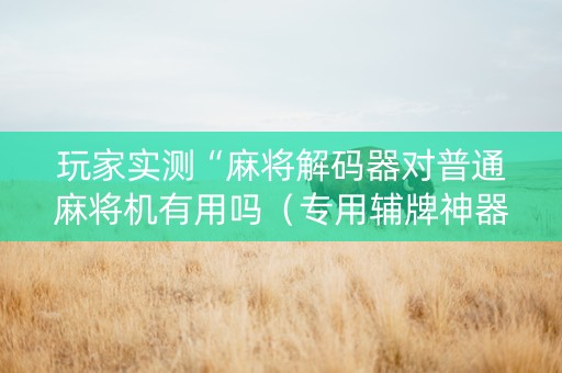 玩家实测“麻将解码器对普通麻将机有用吗（专用辅牌神器免安装）