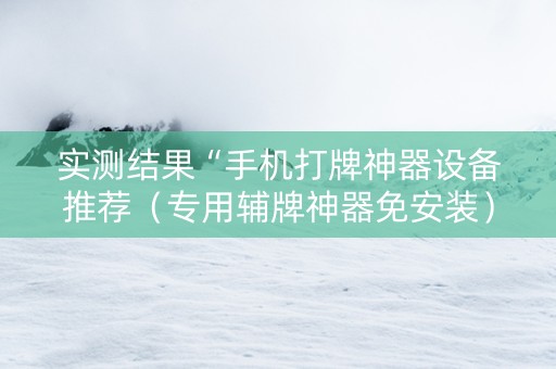 实测结果“手机打牌神器设备推荐（专用辅牌神器免安装）
