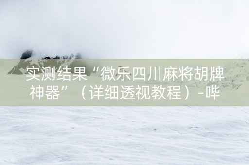 实测结果“微乐四川麻将胡牌神器”（详细透视教程）-哔哩哔哩