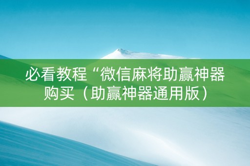必看教程“微信麻将助赢神器购买（助赢神器通用版）