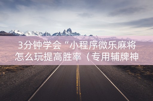 3分钟学会“小程序微乐麻将怎么玩提高胜率（专用辅牌神器免安装）