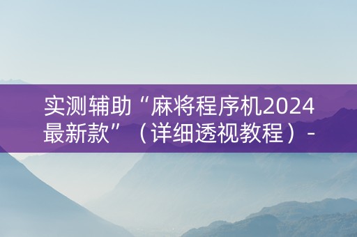 实测辅助“麻将程序机2024最新款”（详细透视教程）-哔哩哔哩