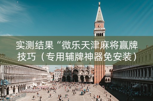 实测结果“微乐天津麻将赢牌技巧（专用辅牌神器免安装）