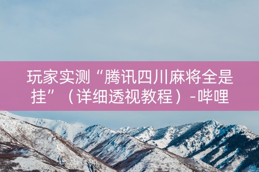 玩家实测“腾讯四川麻将全是挂”（详细透视教程）-哔哩哔哩