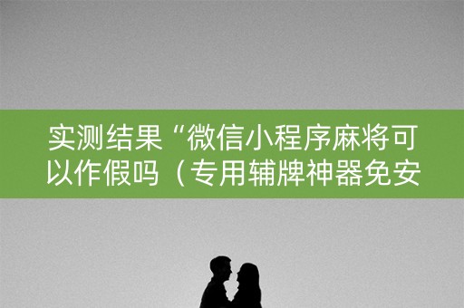 实测结果“微信小程序麻将可以作假吗（专用辅牌神器免安装）