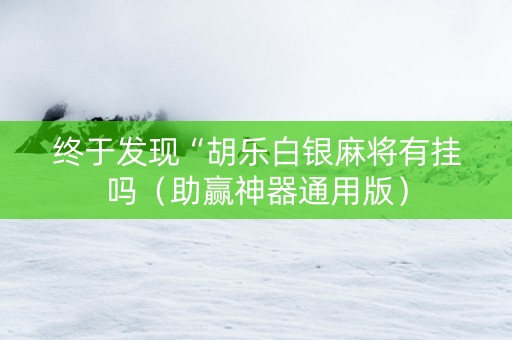 终于发现“胡乐白银麻将有挂吗（助赢神器通用版）