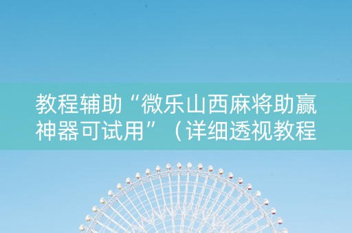 教程辅助“微乐山西麻将助赢神器可试用”（详细透视教程）-哔哩哔哩