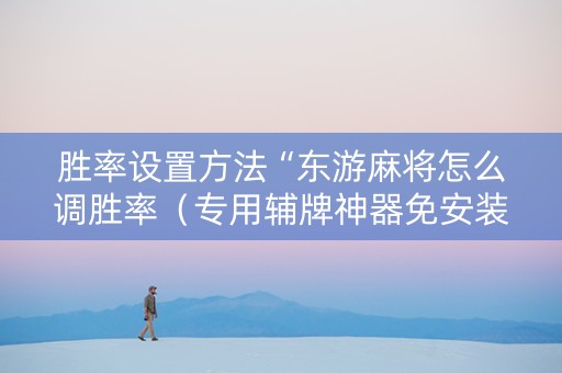 胜率设置方法“东游麻将怎么调胜率（专用辅牌神器免安装）
