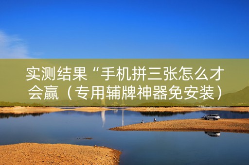 实测结果“手机拼三张怎么才会赢（专用辅牌神器免安装）