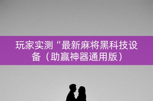 玩家实测“最新麻将黑科技设备（助赢神器通用版）