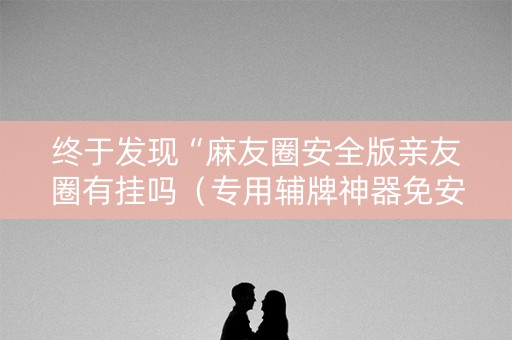 终于发现“麻友圈安全版亲友圈有挂吗（专用辅牌神器免安装）