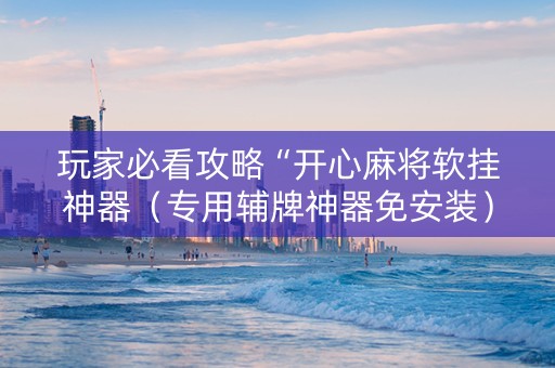 玩家必看攻略“开心麻将软挂神器（专用辅牌神器免安装）
