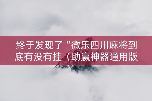 终于发现了“微乐四川麻将到底有没有挂（助赢神器通用版）