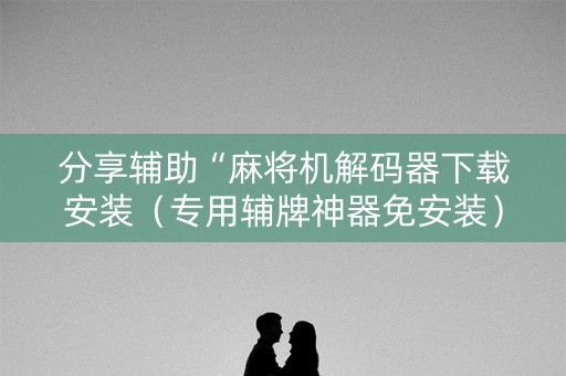 分享辅助“麻将机解码器下载安装（专用辅牌神器免安装）