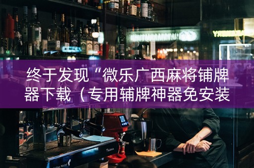 终于发现“微乐广西麻将铺牌器下载（专用辅牌神器免安装）