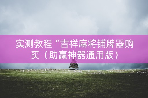 实测教程“吉祥麻将铺牌器购买（助赢神器通用版）