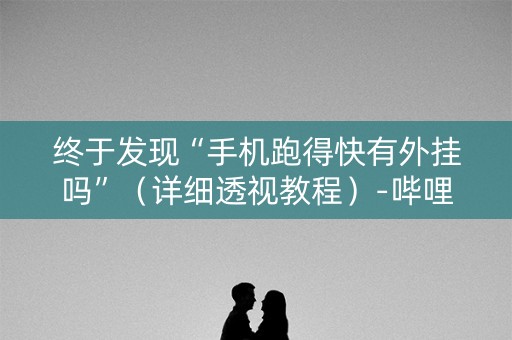 终于发现“手机跑得快有外挂吗”（详细透视教程）-哔哩哔哩