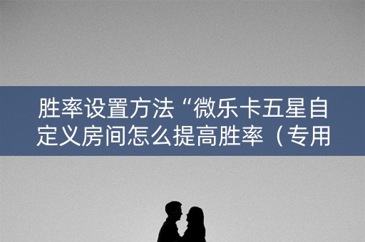 胜率设置方法“微乐卡五星自定义房间怎么提高胜率（专用辅牌神器免安装）