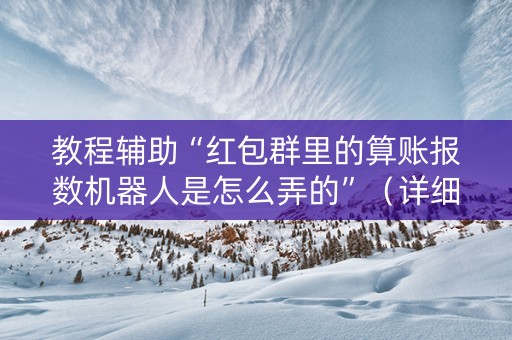 教程辅助“红包群里的算账报数机器人是怎么弄的”（详细透视教程）-哔哩哔哩