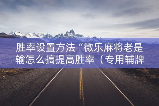 胜率设置方法“微乐麻将老是输怎么搞提高胜率（专用辅牌神器免安装）