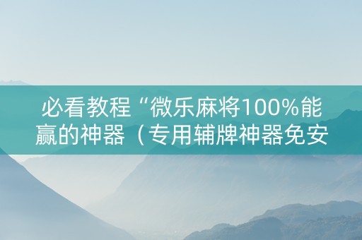 必看教程“微乐麻将100%能赢的神器（专用辅牌神器免安装）