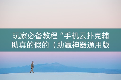 玩家必备教程“手机云扑克辅助真的假的（助赢神器通用版）
