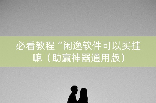 必看教程“闲逸软件可以买挂嘛（助赢神器通用版）