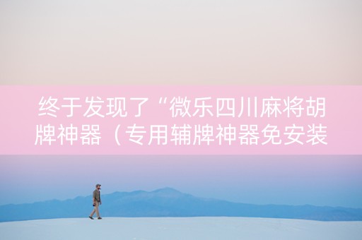 终于发现了“微乐四川麻将胡牌神器（专用辅牌神器免安装）