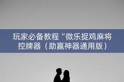 玩家必备教程“微乐捉鸡麻将控牌器（助赢神器通用版）