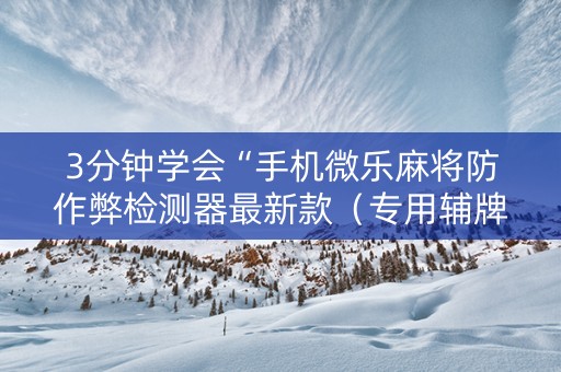 3分钟学会“手机微乐麻将防作弊检测器最新款（专用辅牌神器免安装）