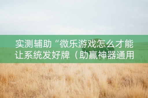 实测辅助“微乐游戏怎么才能让系统发好牌（助赢神器通用版）