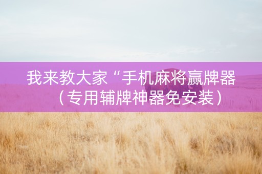 我来教大家“手机麻将赢牌器（专用辅牌神器免安装）