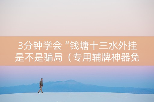 3分钟学会“钱塘十三水外挂是不是骗局（专用辅牌神器免安装）