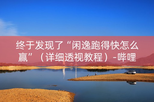 终于发现了“闲逸跑得快怎么赢”（详细透视教程）-哔哩哔哩