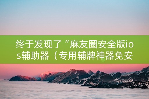终于发现了“麻友圈安全版ios辅助器（专用辅牌神器免安装）