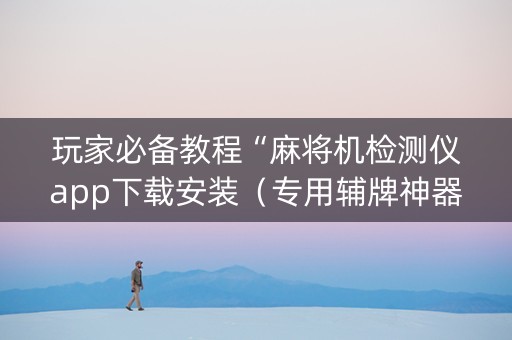 玩家必备教程“麻将机检测仪app下载安装（专用辅牌神器免安装）