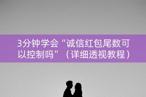 3分钟学会“诚信红包尾数可以控制吗”（详细透视教程）-哔哩哔哩