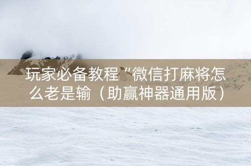 玩家必备教程“微信打麻将怎么老是输（助赢神器通用版）