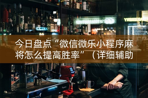 今日盘点“微信微乐小程序麻将怎么提高胜率”（详细辅助教程）-哔哩哔哩