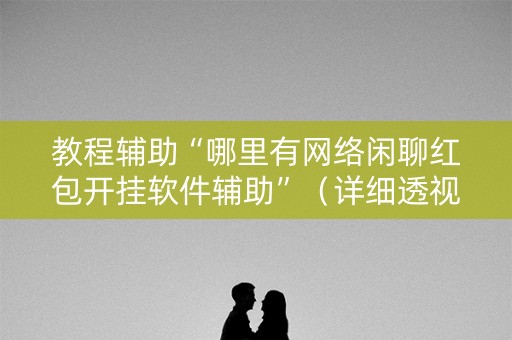 教程辅助“哪里有网络闲聊红包开挂软件辅助”（详细透视教程）-哔哩哔哩