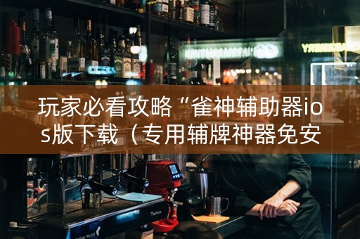 玩家必看攻略“雀神辅助器ios版下载（专用辅牌神器免安装）