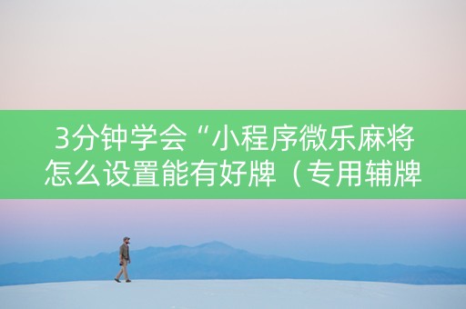 3分钟学会“小程序微乐麻将怎么设置能有好牌（专用辅牌神器免安装）