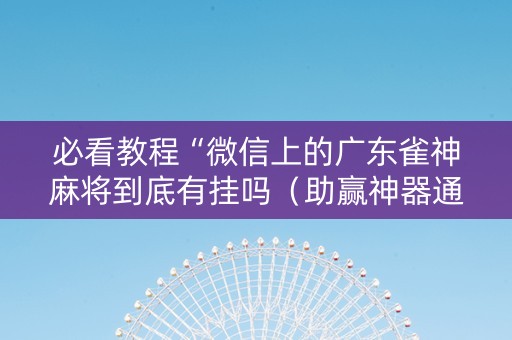 必看教程“微信上的广东雀神麻将到底有挂吗（助赢神器通用版）