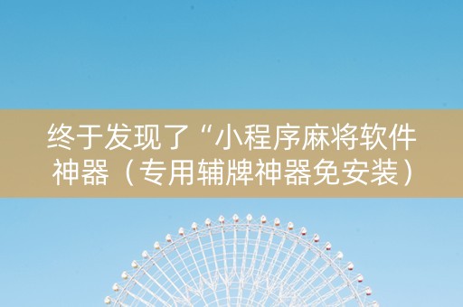 终于发现了“小程序麻将软件神器（专用辅牌神器免安装）