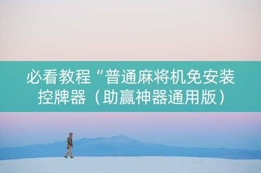 必看教程“普通麻将机免安装控牌器（助赢神器通用版）