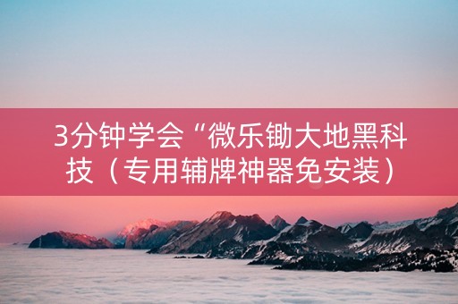 3分钟学会“微乐锄大地黑科技（专用辅牌神器免安装）